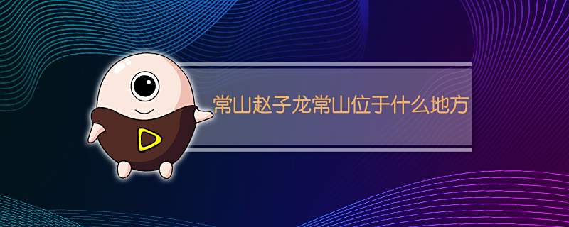 常山赵子龙常山位于什么地方