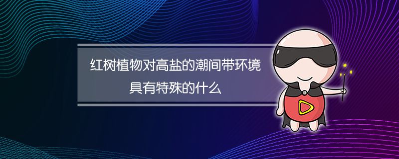 红树植物对高盐的潮间带环境具有特殊的什么