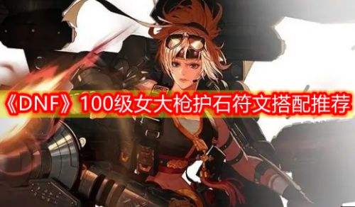 《DNF》三觉女大枪100级最强毕业护石符文选择