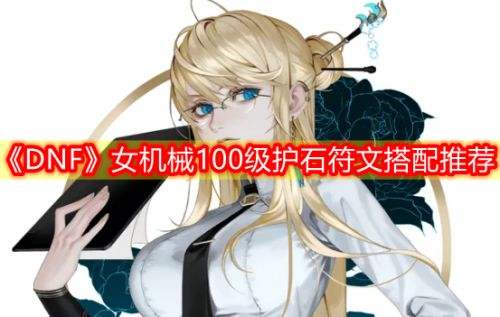 《DNF》女机械100级毕业护石符文最佳搭配2022