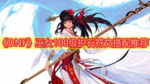 《DNF》巫女护石符文100级版本完美毕业选择