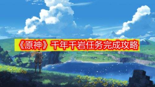 《原神》2.6千年千岩任务完成流程最全攻略