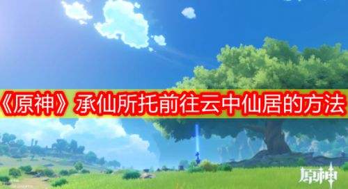 《原神》承仙所托任务前往云中仙居方法介绍