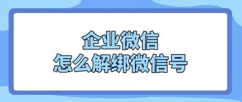  企业微信怎么解绑微信号