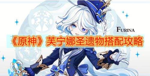 《原神》芙宁娜圣遗物怎么选 水神芙宁娜圣遗物搭配推荐