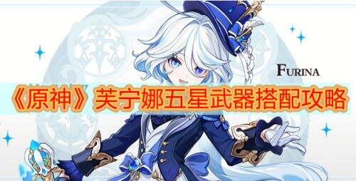 《原神》芙宁娜五星武器最佳搭配推荐2023