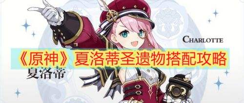 《原神》夏洛蒂圣遗物推荐 夏洛蒂四星五星圣遗物搭配攻略